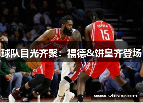 球队目光齐聚：福德&饼皇齐登场