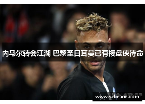 内马尔转会江湖 巴黎圣日耳曼已有接盘侠待命