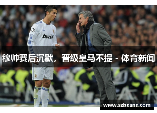 穆帅赛后沉默，晋级皇马不提 - 体育新闻